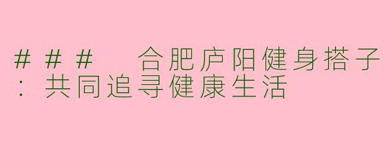 ### 合肥庐阳健身搭子：共同追寻健康生活