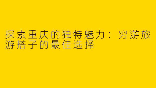 探索重庆的独特魅力：穷游旅游搭子的最佳选择
