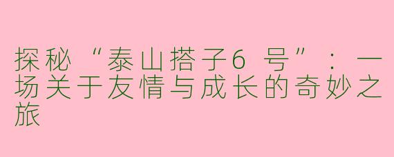 探秘“泰山搭子6号”：一场关于友情与成长的奇妙之旅
