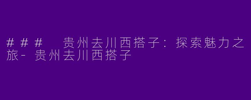 ### 贵州去川西搭子：探索魅力之旅-贵州去川西搭子