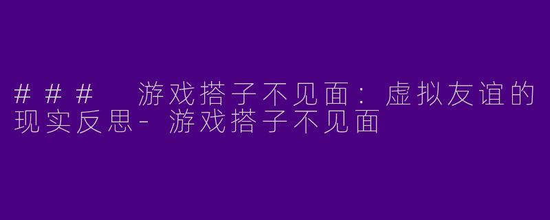 ### 游戏搭子不见面：虚拟友谊的现实反思-游戏搭子不见面