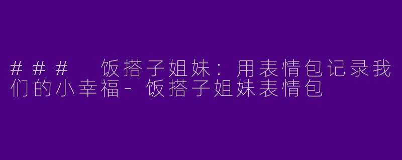 ### 饭搭子姐妹：用表情包记录我们的小幸福