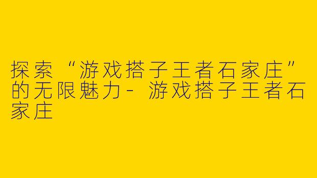 探索“游戏搭子王者石家庄”的无限魅力