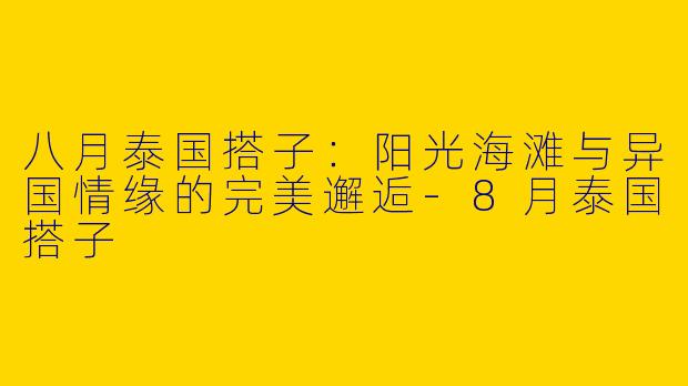 八月泰国搭子：阳光海滩与异国情缘的完美邂逅-8月泰国搭子