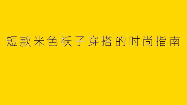 短款米色袄子穿搭的时尚指南