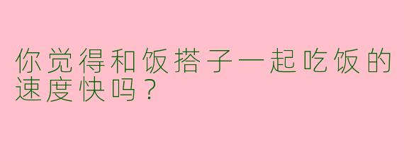 你觉得和饭搭子一起吃饭的速度快吗？