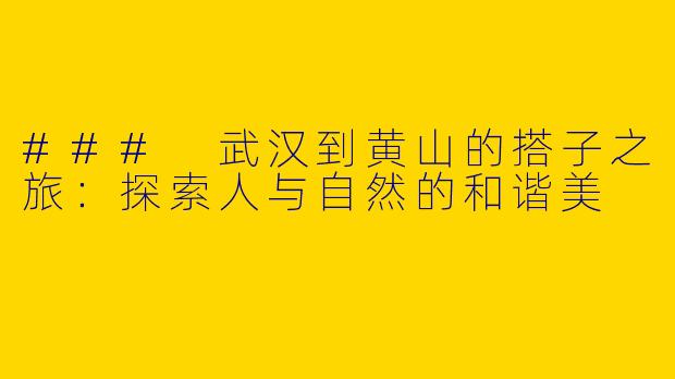 ### 武汉到黄山的搭子之旅：探索人与自然的和谐美
