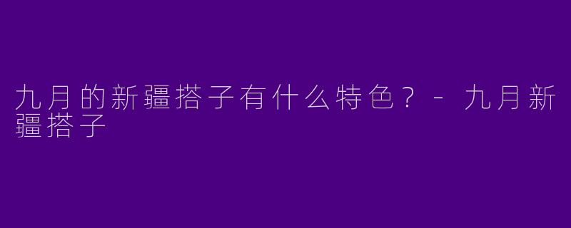 九月的新疆搭子有什么特色?