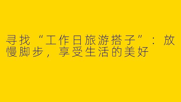 寻找“工作日旅游搭子”：放慢脚步，享受生活的美好
