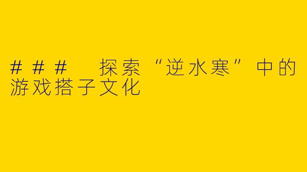### 探索“逆水寒”中的游戏搭子文化