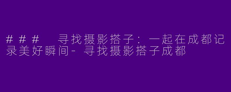 ### 寻找摄影搭子:一起在成都记录美好瞬间