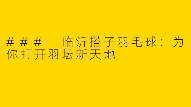 ### 临沂搭子羽毛球：为你打开羽坛新天地