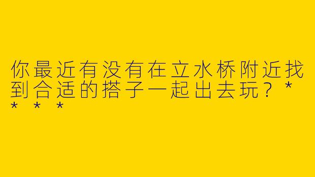 你最近有没有在立水桥附近找到合适的搭子一起出去玩？****