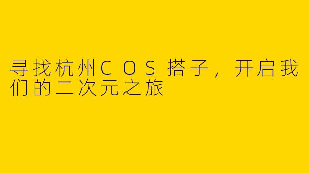 寻找杭州COS搭子，开启我们的二次元之旅