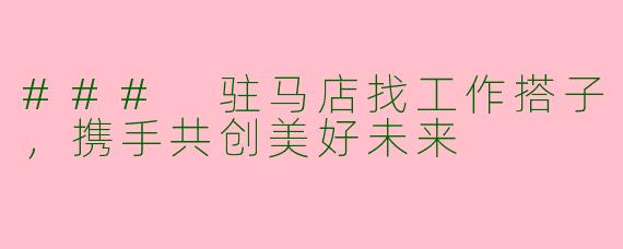 ### 驻马店找工作搭子,携手共创美好未来
