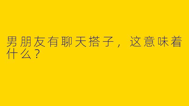 男朋友有聊天搭子，这意味着什么？