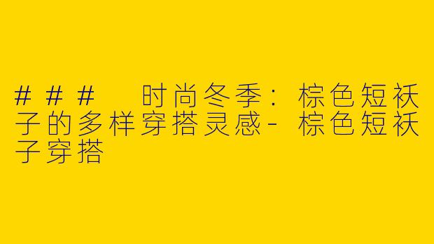 ### 时尚冬季：棕色短袄子的多样穿搭灵感