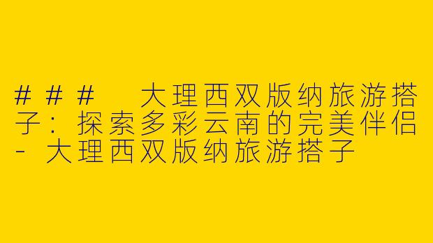 ### 大理西双版纳旅游搭子：探索多彩云南的完美伴侣-大理西双版纳旅游搭子