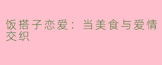 饭搭子恋爱：当美食与爱情交织
