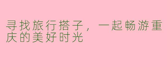 寻找旅行搭子，一起畅游重庆的美好时光