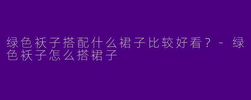 绿色袄子搭配什么裙子比较好看？-绿色袄子怎么搭裙子