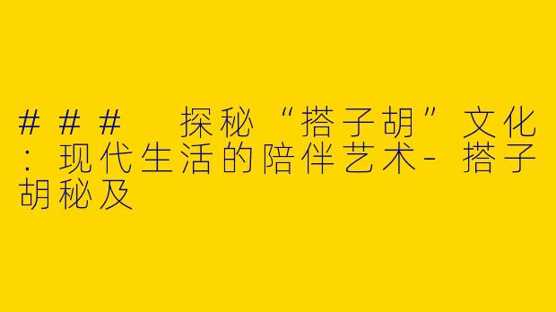 ### 探秘“搭子胡”文化：现代生活的陪伴艺术