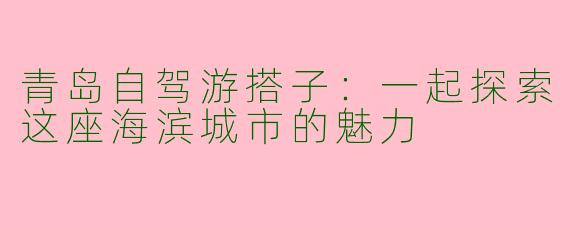 青岛自驾游搭子：一起探索这座海滨城市的魅力
