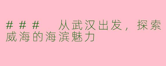 ### 从武汉出发，探索威海的海滨魅力