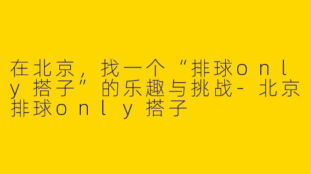 在北京，找一个“排球only搭子”的乐趣与挑战-北京排球only搭子