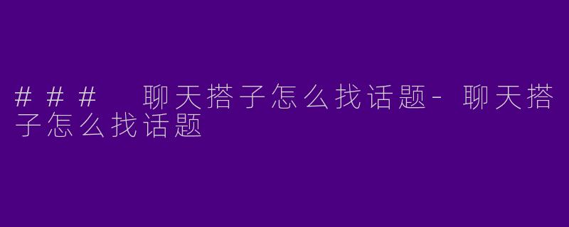 ### 聊天搭子怎么找话题-聊天搭子怎么找话题