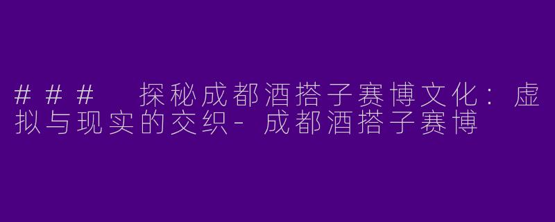 ### 探秘成都酒搭子赛博文化：虚拟与现实的交织