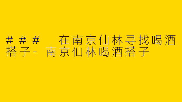 ### 在南京仙林寻找喝酒搭子