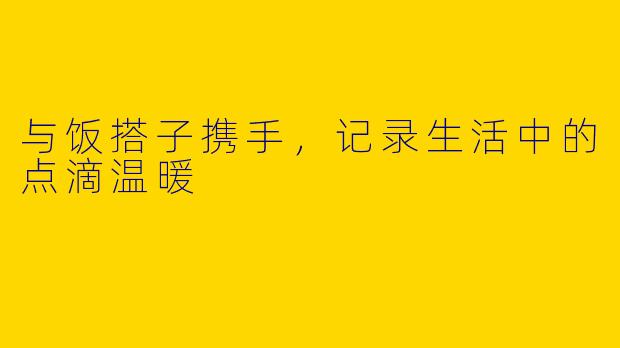 与饭搭子携手，记录生活中的点滴温暖