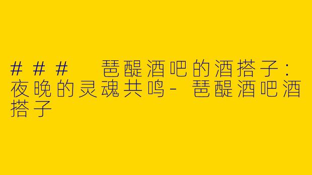### 琶醍酒吧的酒搭子：夜晚的灵魂共鸣-琶醍酒吧酒搭子
