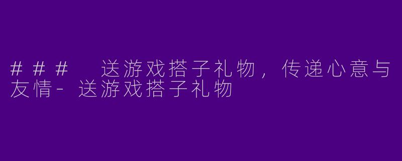 ### 送游戏搭子礼物，传递心意与友情