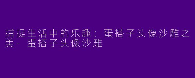 捕捉生活中的乐趣：蛋搭子头像沙雕之美-蛋搭子头像沙雕