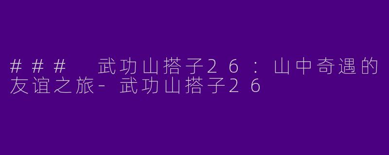 ### 武功山搭子26：山中奇遇的友谊之旅-武功山搭子26
