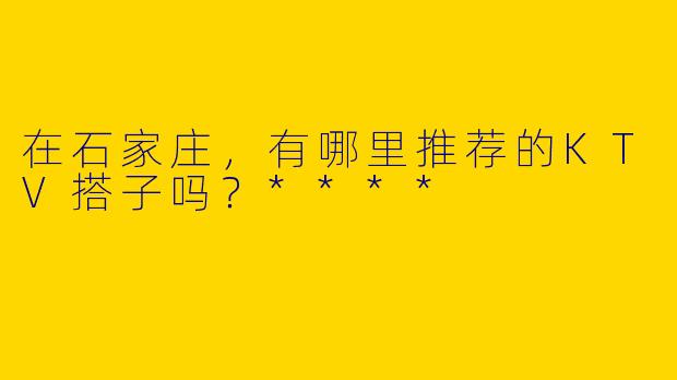 在石家庄,有哪里推荐的KTV搭子吗?****