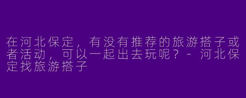 在河北保定，有没有推荐的旅游搭子或者活动，可以一起出去玩呢？