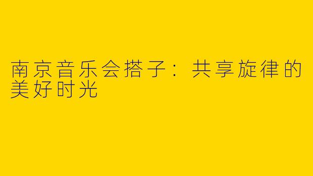 南京音乐会搭子：共享旋律的美好时光