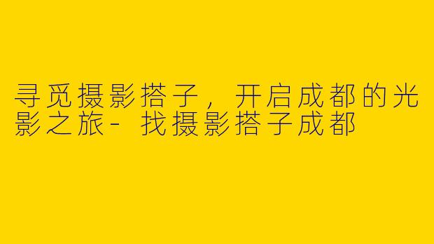寻觅摄影搭子，开启成都的光影之旅