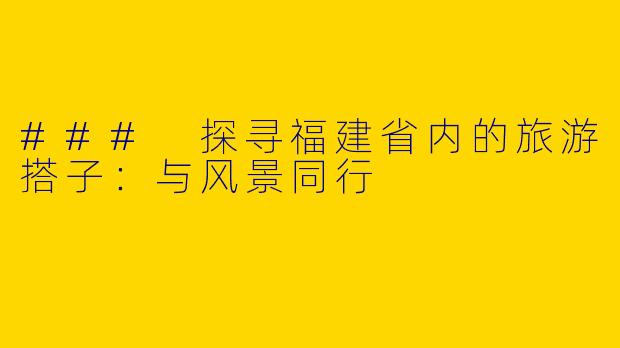 ### 探寻福建省内的旅游搭子：与风景同行