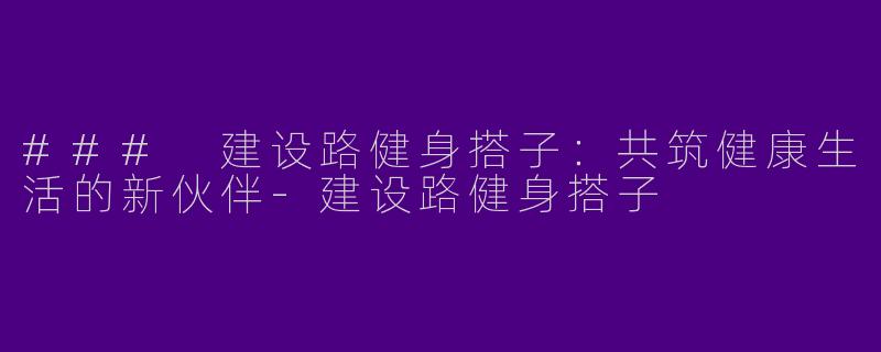 ### 建设路健身搭子：共筑健康生活的新伙伴-建设路健身搭子