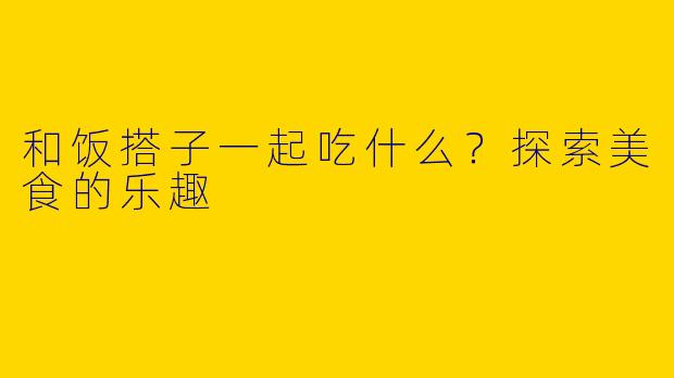 和饭搭子一起吃什么？探索美食的乐趣