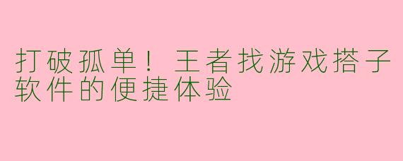 打破孤单！王者找游戏搭子软件的便捷体验