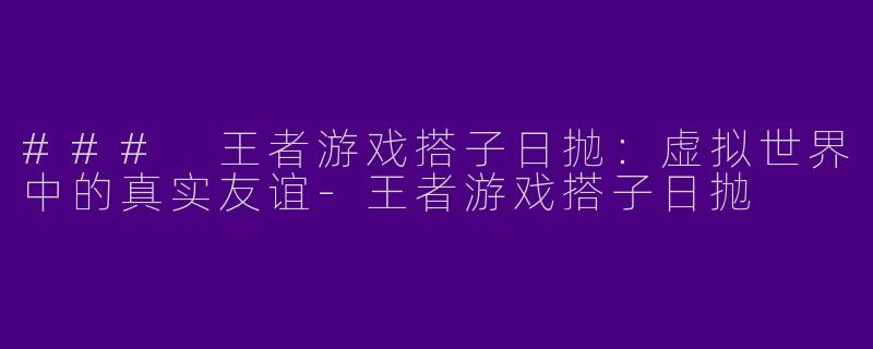 ### 王者游戏搭子日抛：虚拟世界中的真实友谊-王者游戏搭子日抛