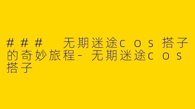 ### 无期迷途cos搭子的奇妙旅程