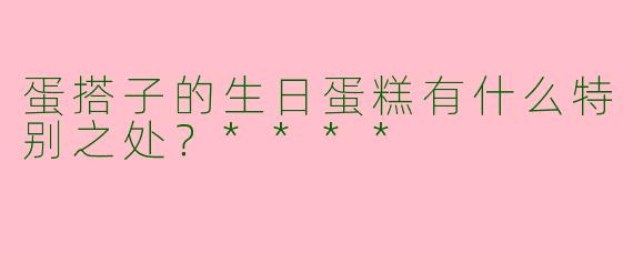 蛋搭子的生日蛋糕有什么特别之处？****