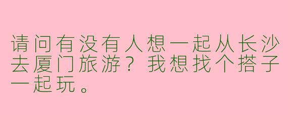 请问有没有人想一起从长沙去厦门旅游?我想找个搭子一起玩。