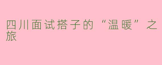 四川面试搭子的“温暖”之旅